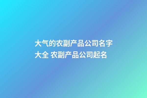 大气的农副产品公司名字大全 农副产品公司起名-第1张-公司起名-玄机派